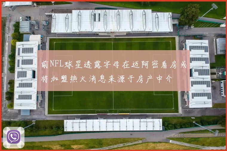 前NFL球星透露字母在迈阿密看房或将加盟热火消息来源于房产中介