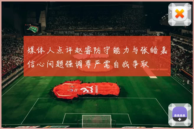 媒体人点评赵睿防守能力与张皓嘉信心问题强调尊严需自我争取