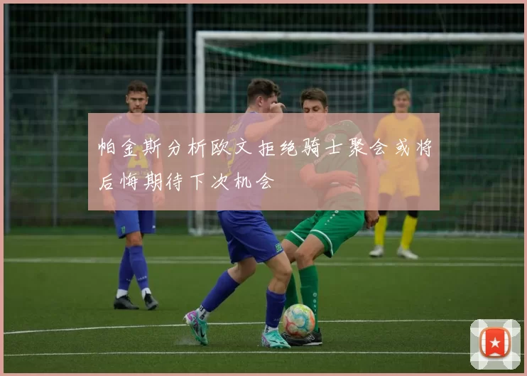 帕金斯分析欧文拒绝骑士聚会或将后悔期待下次机会