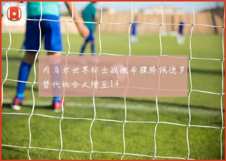 内马尔世界杯出战概率骤降佩德罗替代机会大增至14