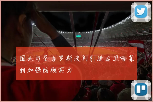 国米与圣吉罗斯谈判引进后卫哈莱利加强防线实力
