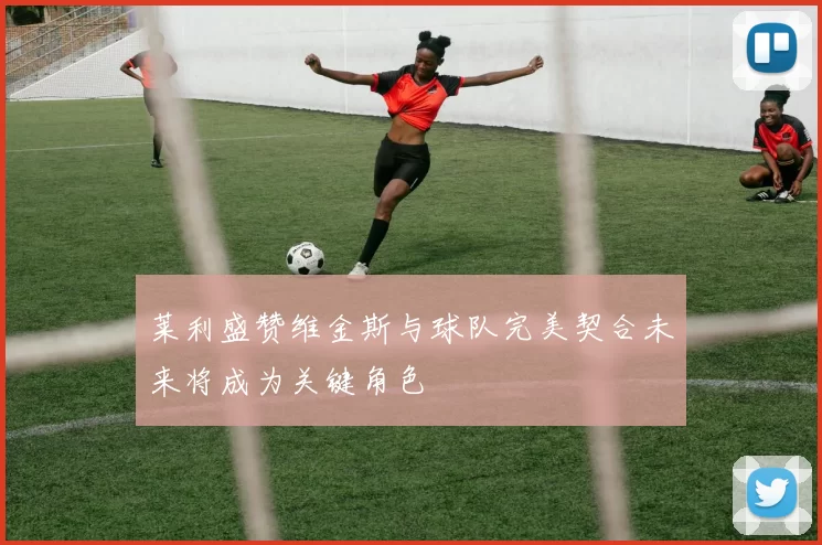 莱利盛赞维金斯与球队完美契合未来将成为关键角色