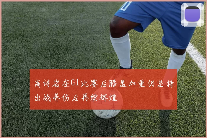 高诗岩在G1比赛后膝盖加重仍坚持出战养伤后再续辉煌