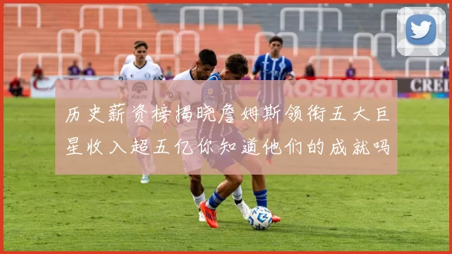 历史薪资榜揭晓詹姆斯领衔五大巨星收入超五亿你知道他们的成就吗