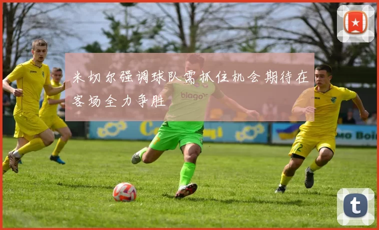 米切尔强调球队需抓住机会期待在客场全力争胜
