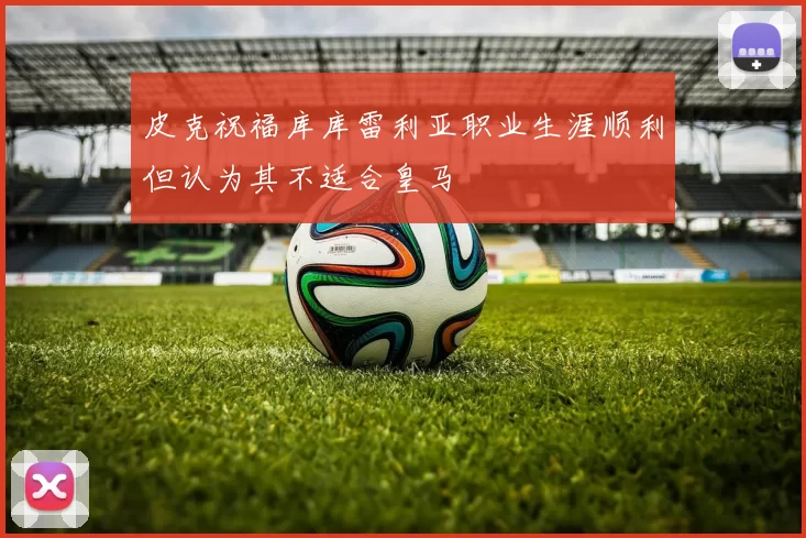 皮克祝福库库雷利亚职业生涯顺利但认为其不适合皇马