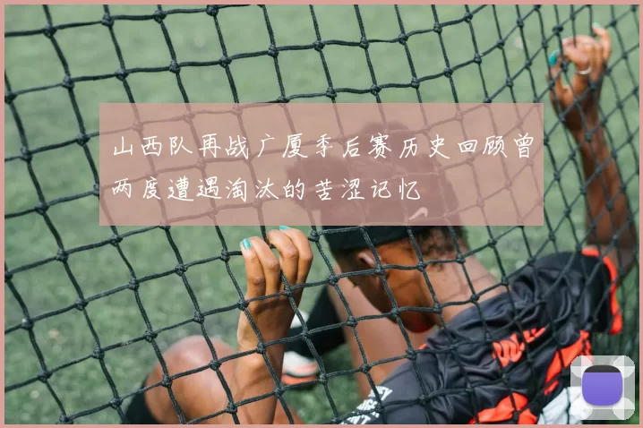山西队再战广厦季后赛历史回顾曾两度遭遇淘汰的苦涩记忆